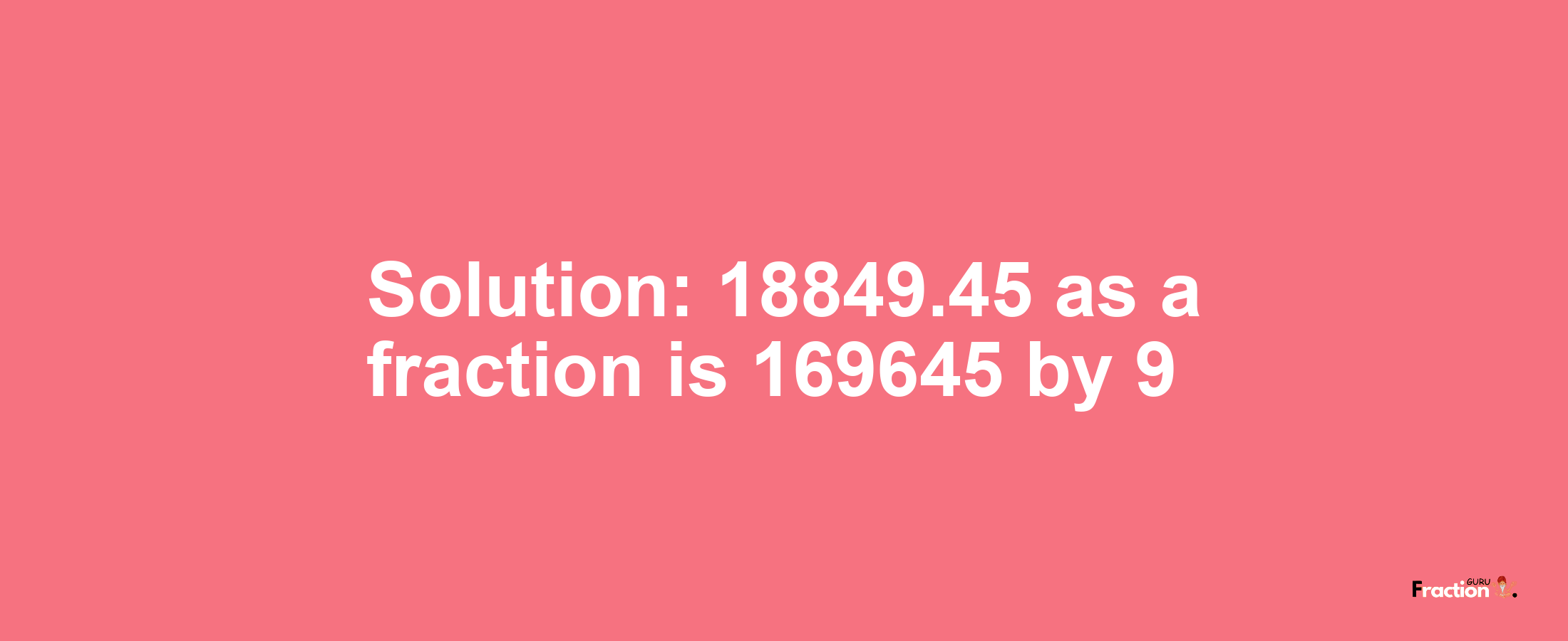 Solution:18849.45 as a fraction is 169645/9